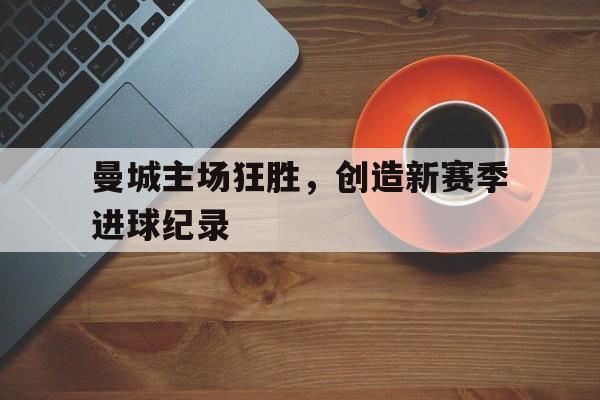 包含曼城主场狂胜，创造新赛季进球纪录的词条