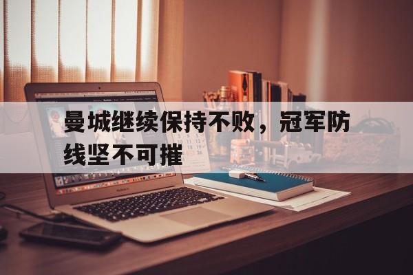 曼城继续保持不败，冠军防线坚不可摧的简单介绍