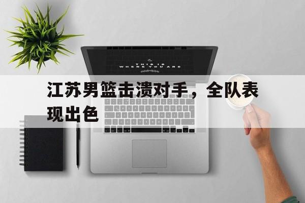 江苏男篮击溃对手，全队表现出色