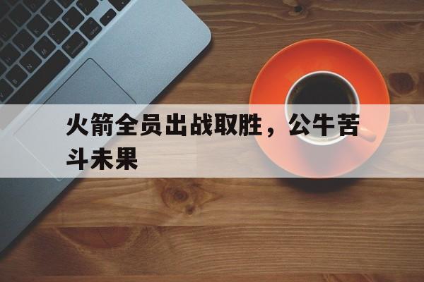 火箭全员出战取胜,公牛苦斗未果